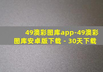 49澳彩图库app-49澳彩图库安卓版下载 - 30天下载